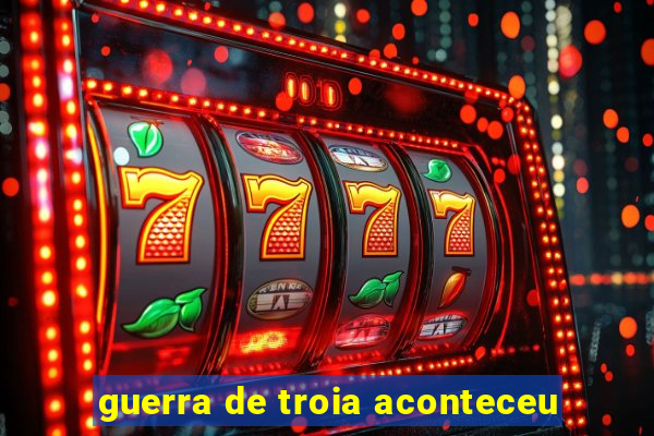 guerra de troia aconteceu